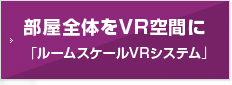 部屋全体をVR空間に「ルームスケールVRシステム」